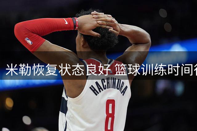 米勒恢复状态良好 篮球训练时间待定