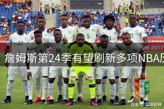 詹姆斯第24季有望刷新多项NBA历史纪录